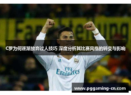 C罗为何逐渐放弃过人技巧 深度分析其比赛风格的转变与影响