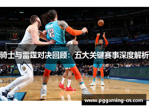 骑士与雷霆对决回顾：五大关键赛事深度解析