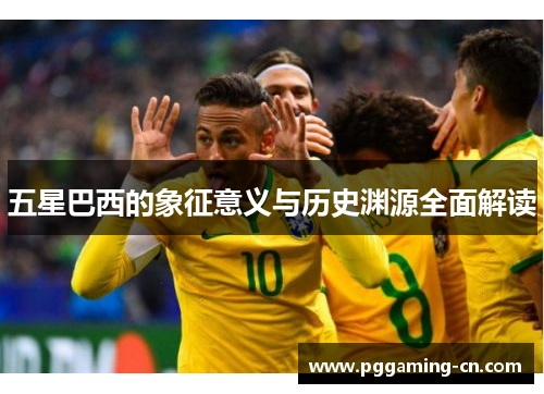 五星巴西的象征意义与历史渊源全面解读