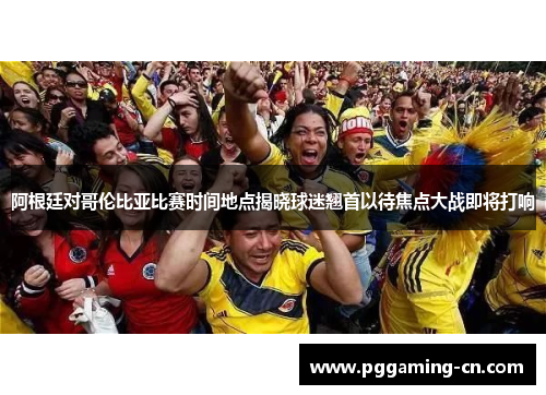 阿根廷对哥伦比亚比赛时间地点揭晓球迷翘首以待焦点大战即将打响