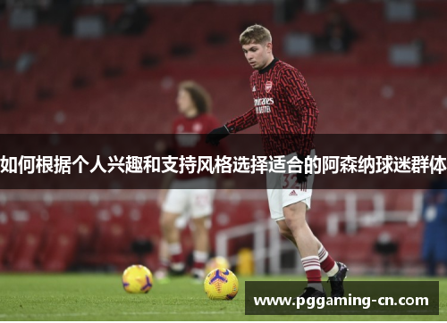 如何根据个人兴趣和支持风格选择适合的阿森纳球迷群体