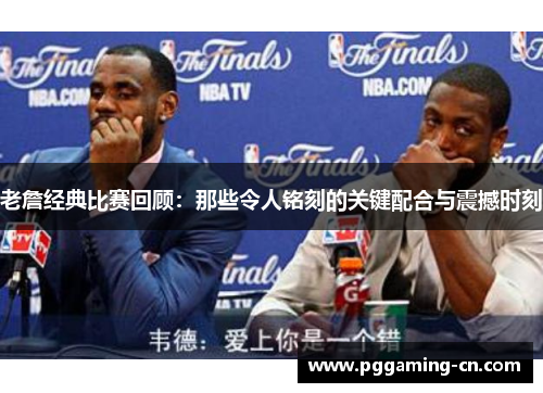 老詹经典比赛回顾：那些令人铭刻的关键配合与震撼时刻