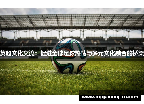 英超文化交流：促进全球足球热情与多元文化融合的桥梁