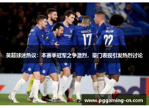 英超球迷热议：本赛季冠军之争激烈，豪门表现引发热烈讨论