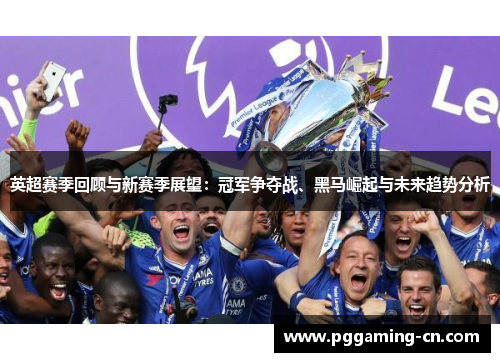 英超赛季回顾与新赛季展望：冠军争夺战、黑马崛起与未来趋势分析