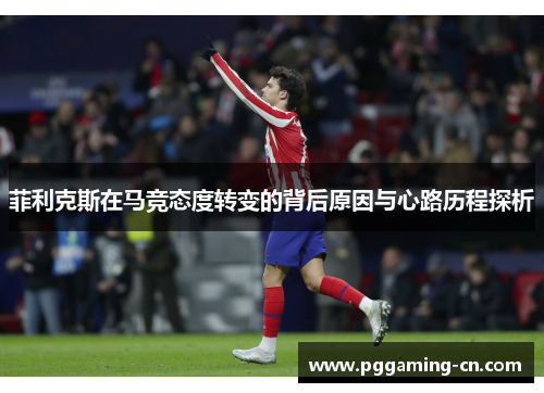 菲利克斯在马竞态度转变的背后原因与心路历程探析