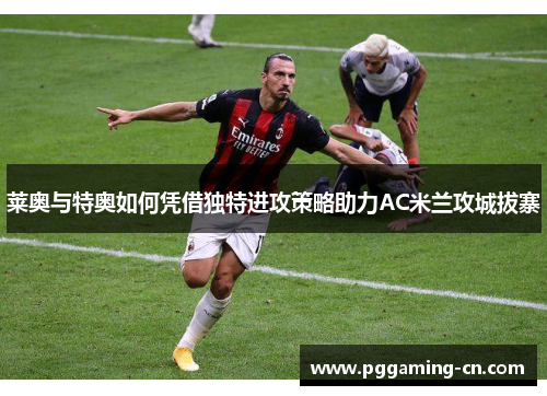 莱奥与特奥如何凭借独特进攻策略助力AC米兰攻城拔寨