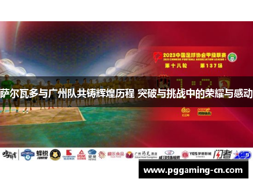 萨尔瓦多与广州队共铸辉煌历程 突破与挑战中的荣耀与感动