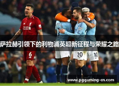 萨拉赫引领下的利物浦英超新征程与荣耀之路 萨拉赫引领下的利物浦英超新征程与荣耀之路