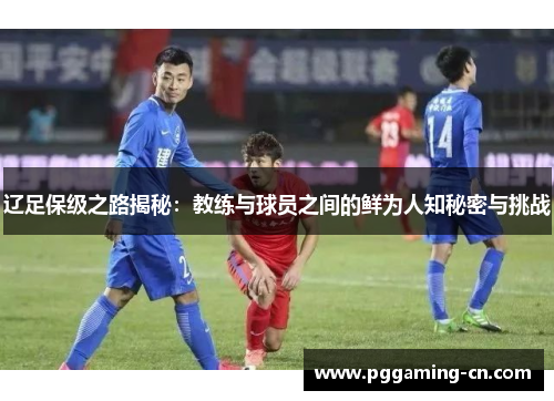 辽足保级之路揭秘:教练与球员之间的鲜为人知秘密与挑战 辽足保级之路揭秘:教练与球员之间的鲜为人知秘密与挑战