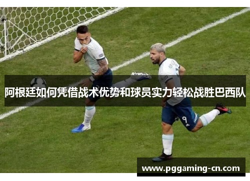 阿根廷如何凭借战术优势和球员实力轻松战胜巴西队 阿根廷如何凭借战术优势和球员实力轻松战胜巴西队