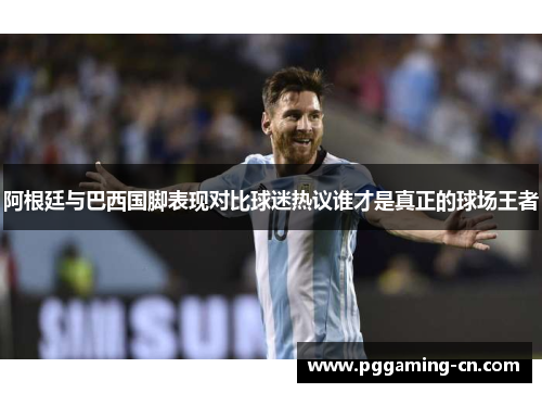 阿根廷与巴西国脚表现对比球迷热议谁才是真正的球场王者