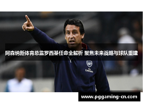 阿森纳新体育总监罗西基任命全解析 聚焦未来战略与球队重建