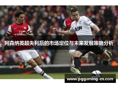 阿森纳英超失利后的市场定位与未来发展策略分析