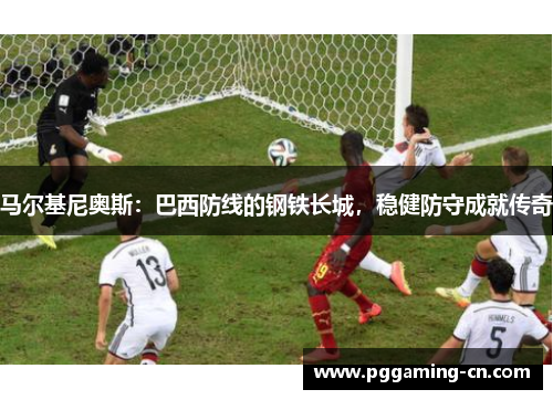 马尔基尼奥斯：巴西防线的钢铁长城，稳健防守成就传奇