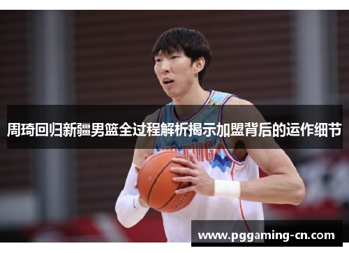 周琦回归新疆男篮全过程解析揭示加盟背后的运作细节