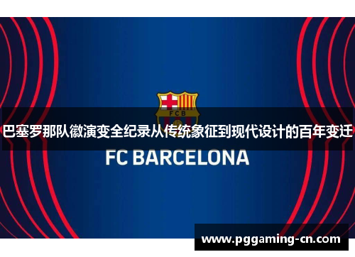 巴塞罗那队徽演变全纪录从传统象征到现代设计的百年变迁