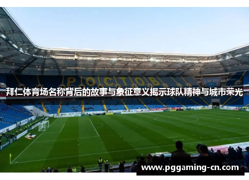 拜仁体育场名称背后的故事与象征意义揭示球队精神与城市荣光