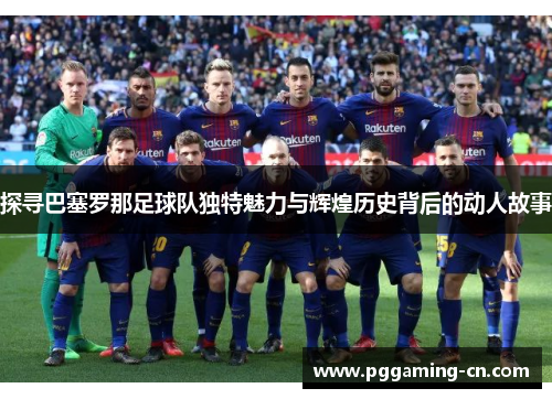 探寻巴塞罗那足球队独特魅力与辉煌历史背后的动人故事