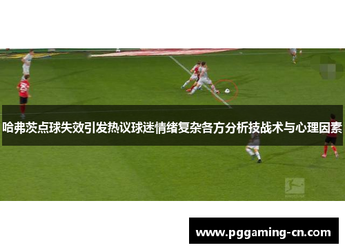 哈弗茨点球失效引发热议球迷情绪复杂各方分析技战术与心理因素 哈弗茨点球失效引发热议球迷情绪复杂各方分析技战术与心理因素