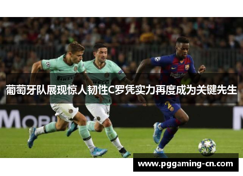 葡萄牙队展现惊人韧性C罗凭实力再度成为关键先生