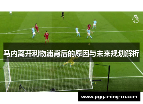 马内离开利物浦背后的原因与未来规划解析