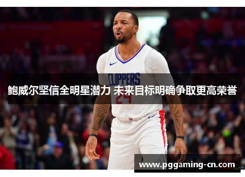 鲍威尔坚信全明星潜力 未来目标明确争取更高荣誉