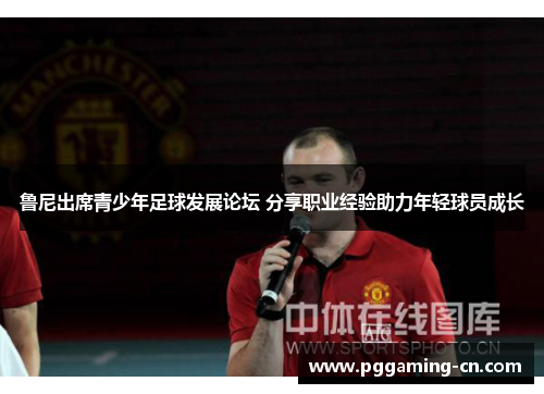 鲁尼出席青少年足球发展论坛 分享职业经验助力年轻球员成长 鲁尼出席青少年足球发展论坛 分享职业经验助力年轻球员成长