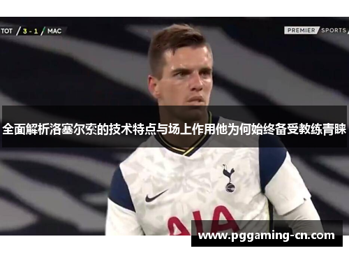 全面解析洛塞尔索的技术特点与场上作用他为何始终备受教练青睐 全面解析洛塞尔索的技术特点与场上作用他为何始终备受教练青睐