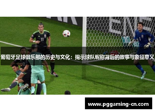 葡萄牙足球俱乐部的历史与文化：揭示球队昵称背后的故事与象征意义