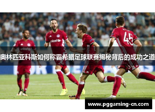 奥林匹亚科斯如何称霸希腊足球联赛揭秘背后的成功之道