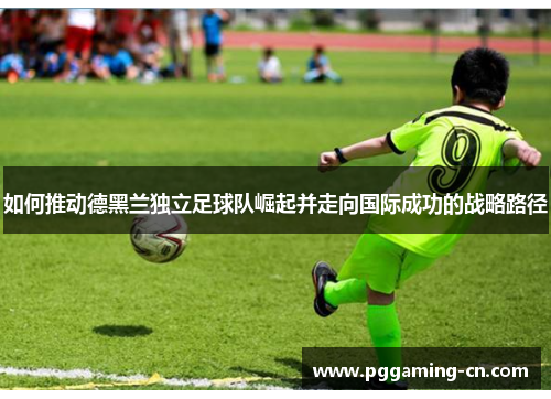 如何推动德黑兰独立足球队崛起并走向国际成功的战略路径