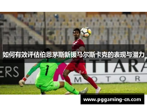 如何有效评估伯恩茅斯新援马尔斯卡克的表现与潜力