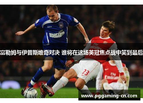 富勒姆与伊普斯维奇对决 谁将在这场英冠焦点战中笑到最后