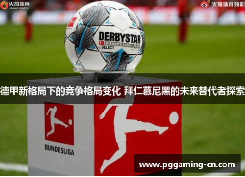 德甲新格局下的竞争格局变化 拜仁慕尼黑的未来替代者探索 德甲新格局下的竞争格局变化 拜仁慕尼黑的未来替代者探索