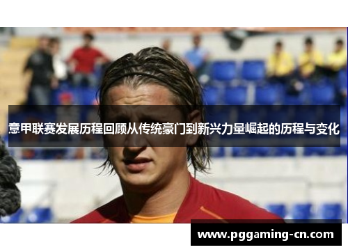意甲联赛发展历程回顾从传统豪门到新兴力量崛起的历程与变化