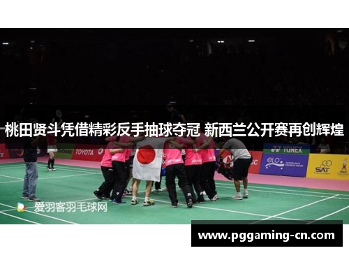 桃田贤斗凭借精彩反手抽球夺冠 新西兰公开赛再创辉煌