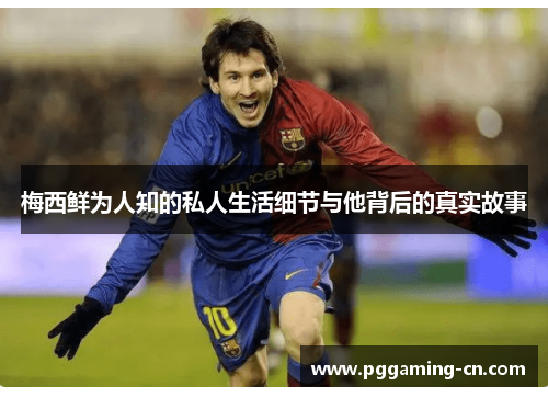 梅西鲜为人知的私人生活细节与他背后的真实故事 梅西鲜为人知的私人生活细节与他背后的真实故事