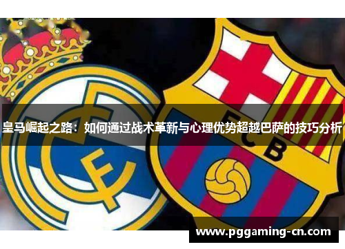 皇马崛起之路：如何通过战术革新与心理优势超越巴萨的技巧分析