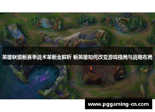 英雄联盟新赛季战术革新全解析 新英雄如何改变游戏格局与战略布局