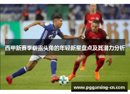 西甲新赛季崭露头角的年轻新星盘点及其潜力分析 西甲新赛季崭露头角的年轻新星盘点及其潜力分析