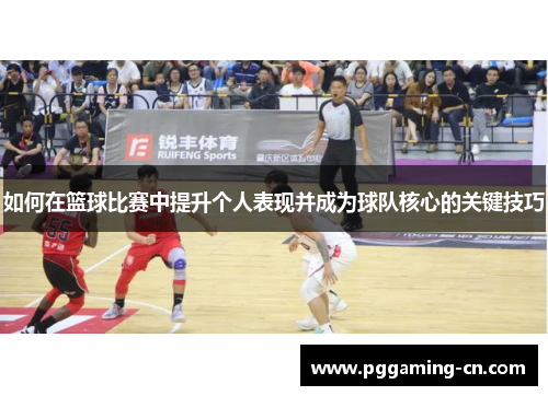 如何在篮球比赛中提升个人表现并成为球队核心的关键技巧