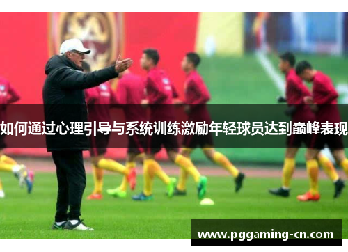 如何通过心理引导与系统训练激励年轻球员达到巅峰表现