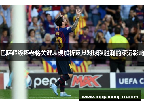 巴萨超级杯老将关键表现解析及其对球队胜利的深远影响