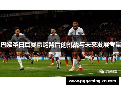 巴黎圣日耳曼豪购背后的挑战与未来发展考量 巴黎圣日耳曼豪购背后的挑战与未来发展考量
