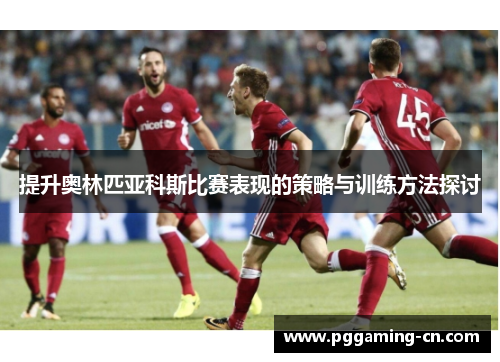 提升奥林匹亚科斯比赛表现的策略与训练方法探讨