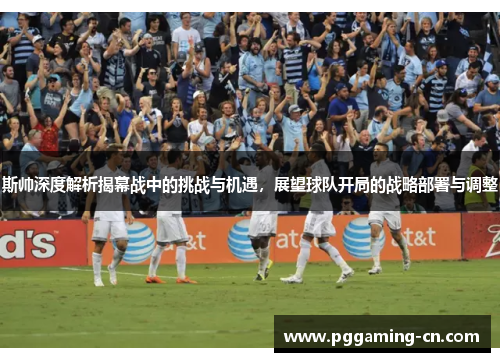 斯帅深度解析揭幕战中的挑战与机遇，展望球队开局的战略部署与调整
