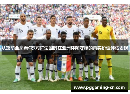 从攻防全局看C罗对阵法国时在亚洲杯防守端的真实价值评估表现