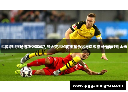 即将德甲赛场进攻效率成为最大变量如何重塑争冠与保级格局走向预期未来