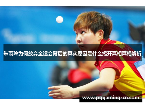 朱雨玲为何放弃全运会背后的真实原因是什么揭开真相真相解析 朱雨玲为何放弃全运会背后的真实原因是什么揭开真相真相解析